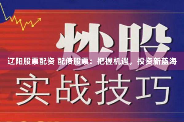辽阳股票配资 配债股票：把握机遇，投资新蓝海