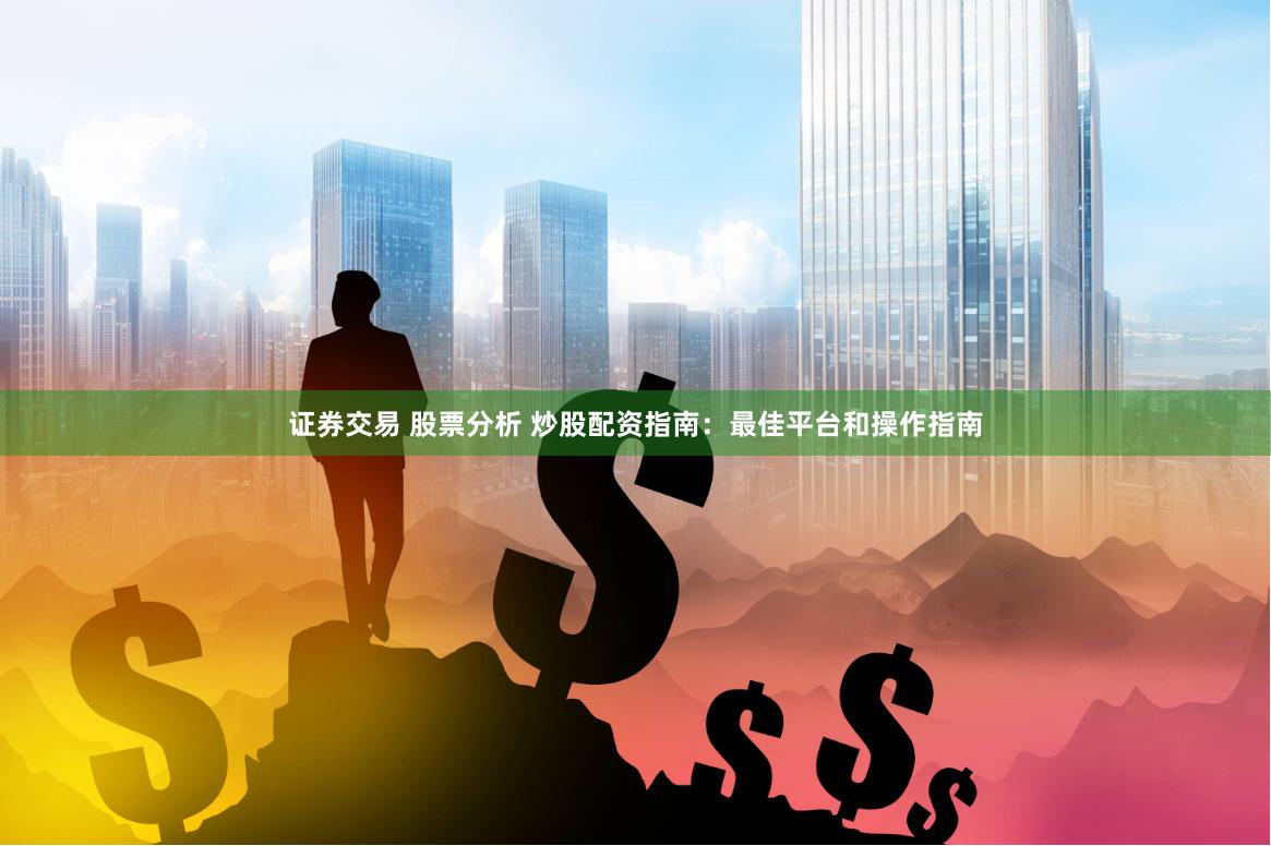 证券交易 股票分析 炒股配资指南：最佳平台和操作指南