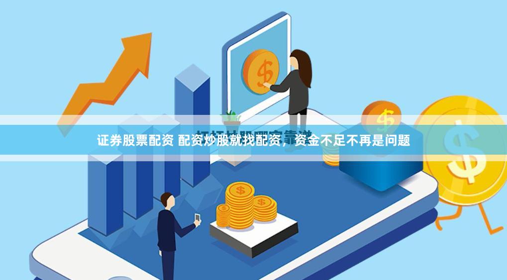 证券股票配资 配资炒股就找配资，资金不足不再是问题