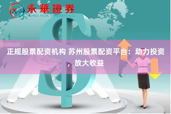 正规股票配资机构 苏州股票配资平台：助力投资，放大收益