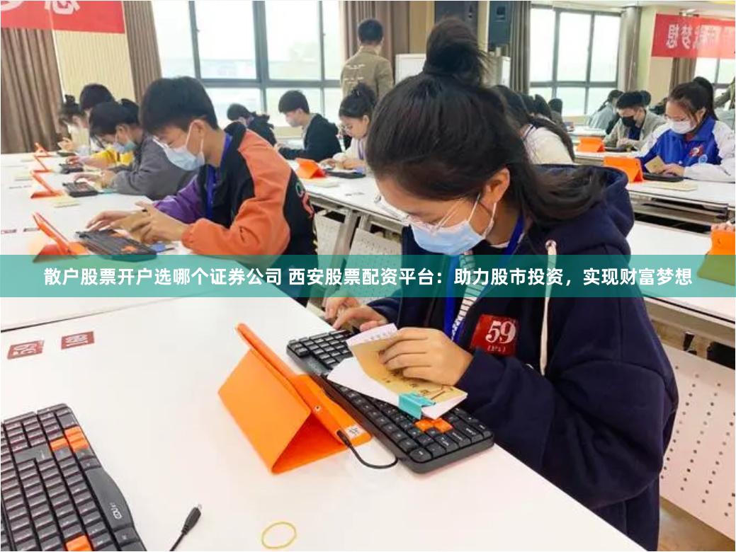 散户股票开户选哪个证券公司 西安股票配资平台：助力股市投资，实现财富梦想