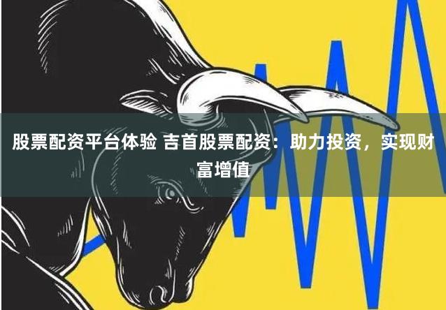 股票配资平台体验 吉首股票配资：助力投资，实现财富增值