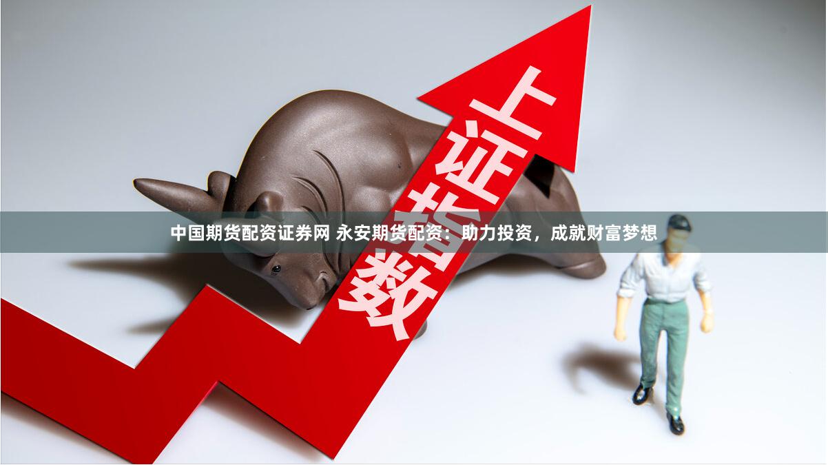 中国期货配资证券网 永安期货配资：助力投资，成就财富梦想