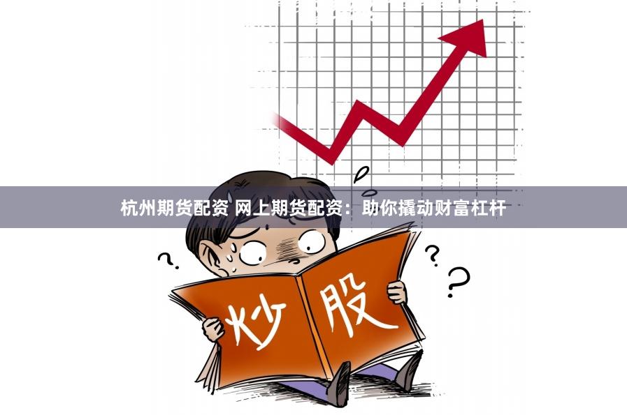 杭州期货配资 网上期货配资：助你撬动财富杠杆