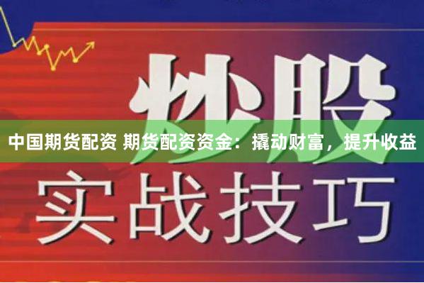 中国期货配资 期货配资资金：撬动财富，提升收益