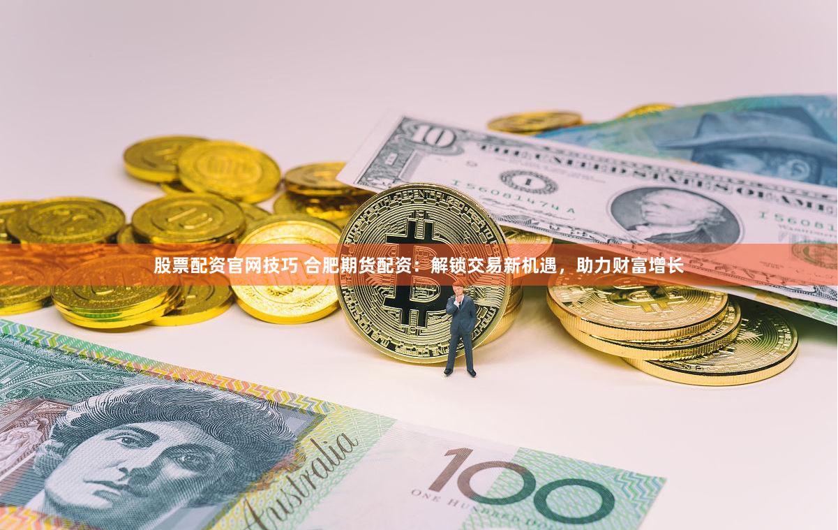 股票配资官网技巧 合肥期货配资：解锁交易新机遇，助力财富增长