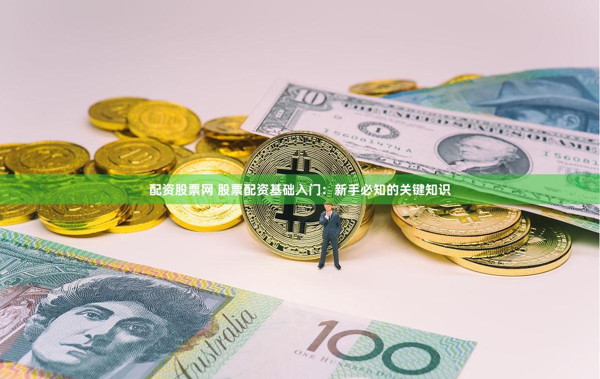 配资股票网 股票配资基础入门：新手必知的关键知识