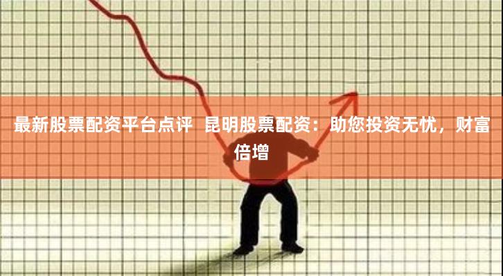 最新股票配资平台点评  昆明股票配资：助您投资无忧，财富倍增