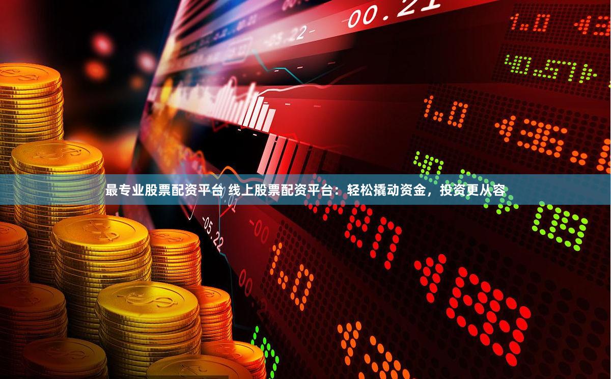 最专业股票配资平台 线上股票配资平台：轻松撬动资金，投资更从容