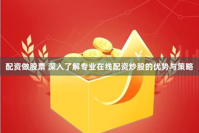 配资做股票 深入了解专业在线配资炒股的优势与策略
