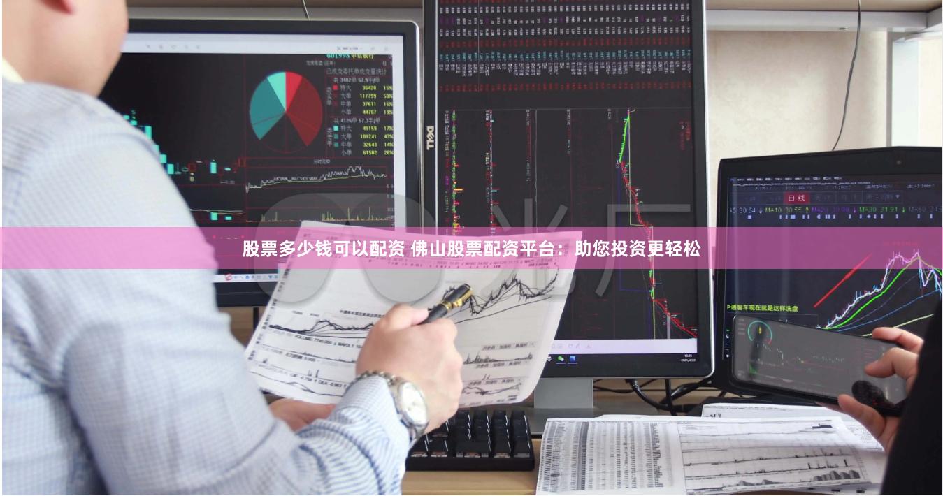 股票多少钱可以配资 佛山股票配资平台：助您投资更轻松