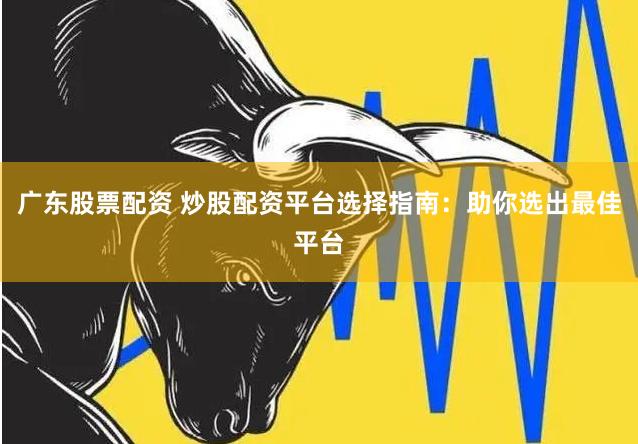 广东股票配资 炒股配资平台选择指南：助你选出最佳平台