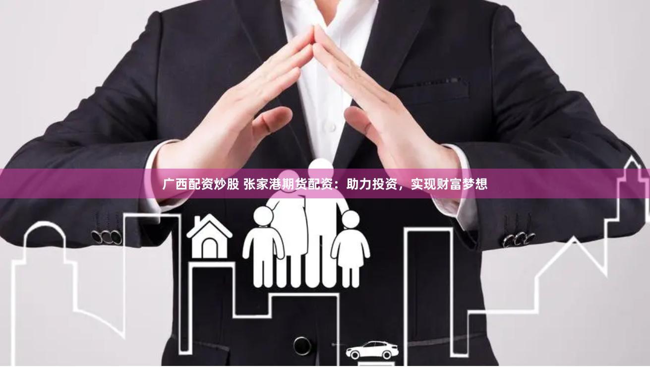 广西配资炒股 张家港期货配资：助力投资，实现财富梦想