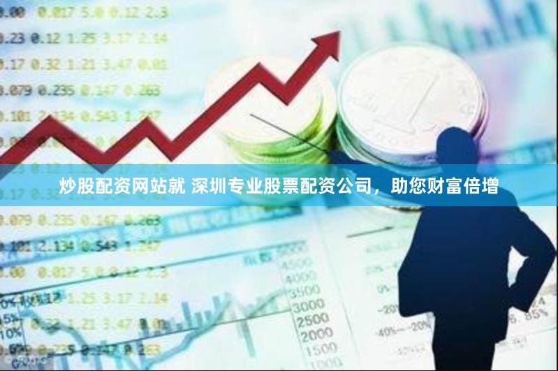 炒股配资网站就 深圳专业股票配资公司，助您财富倍增