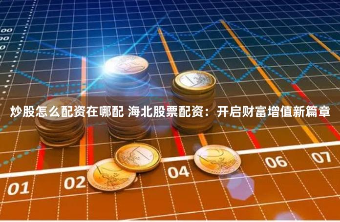 炒股怎么配资在哪配 海北股票配资：开启财富增值新篇章