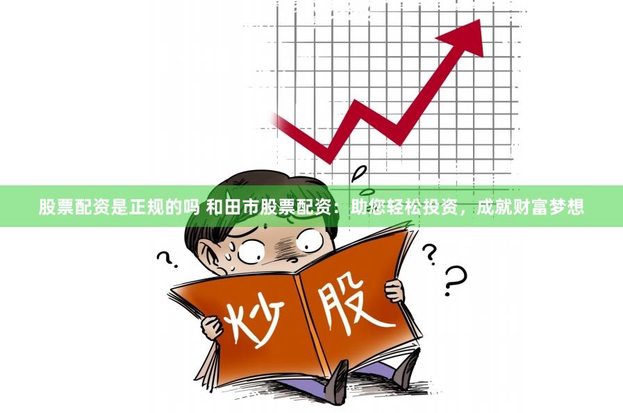 股票配资是正规的吗 和田市股票配资：助您轻松投资，成就财富梦想