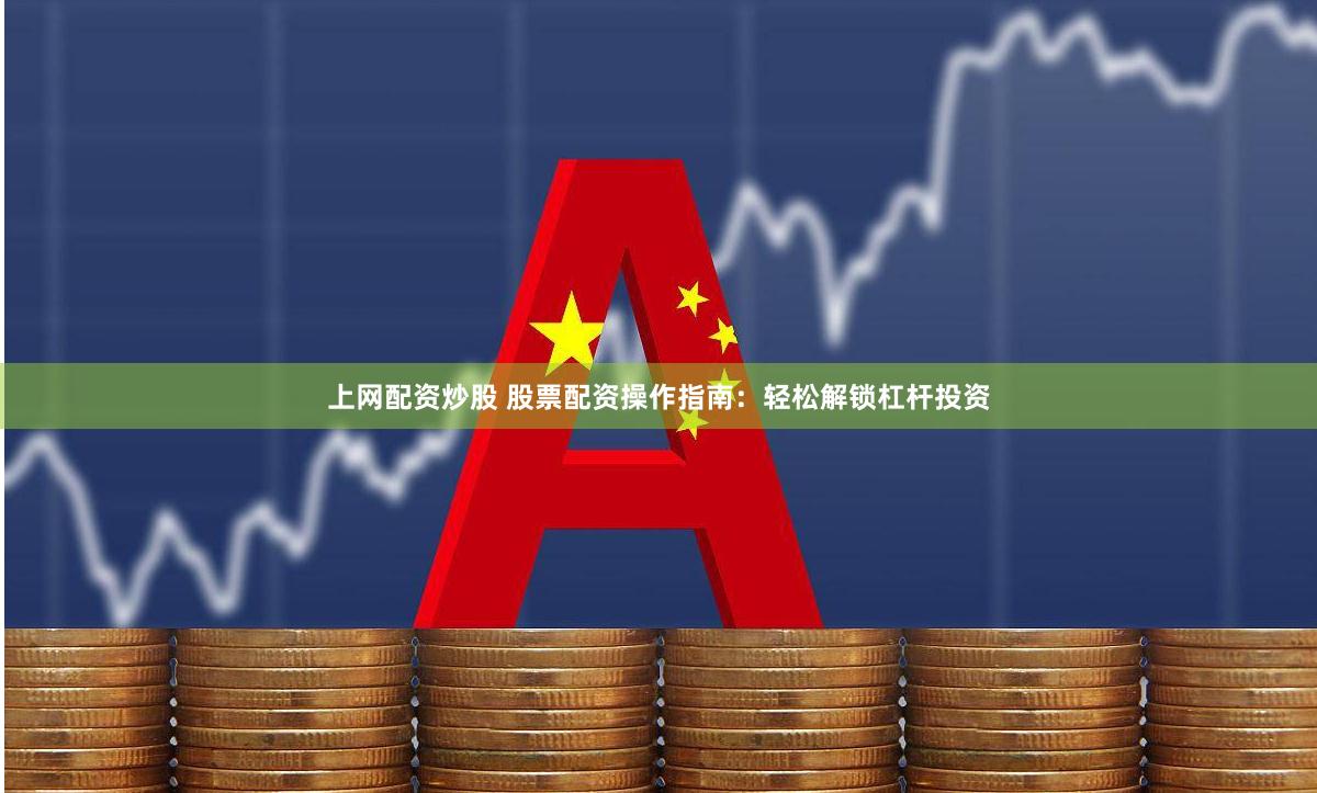 上网配资炒股 股票配资操作指南：轻松解锁杠杆投资