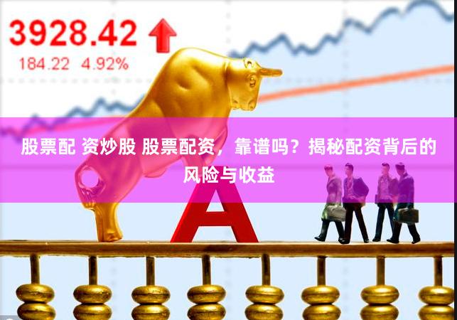 股票配 资炒股 股票配资，靠谱吗？揭秘配资背后的风险与收益