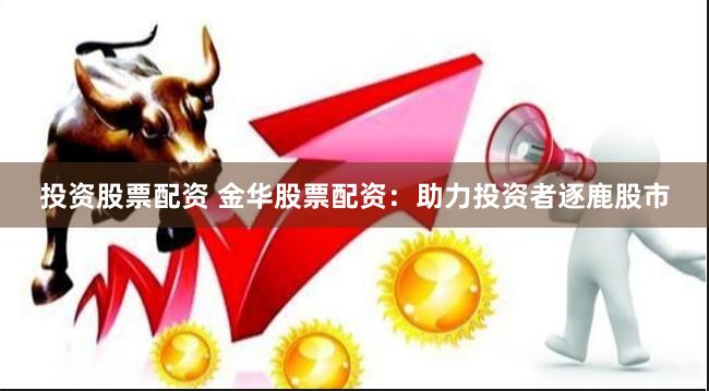投资股票配资 金华股票配资：助力投资者逐鹿股市