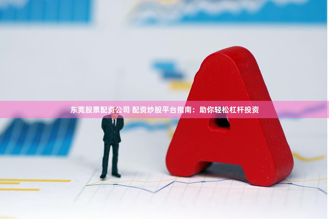 东莞股票配资公司 配资炒股平台指南：助你轻松杠杆投资