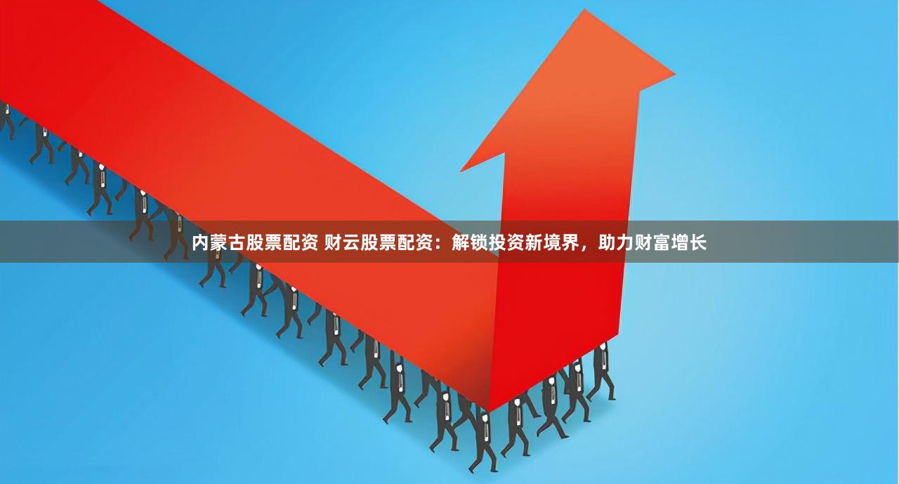 内蒙古股票配资 财云股票配资：解锁投资新境界，助力财富增长