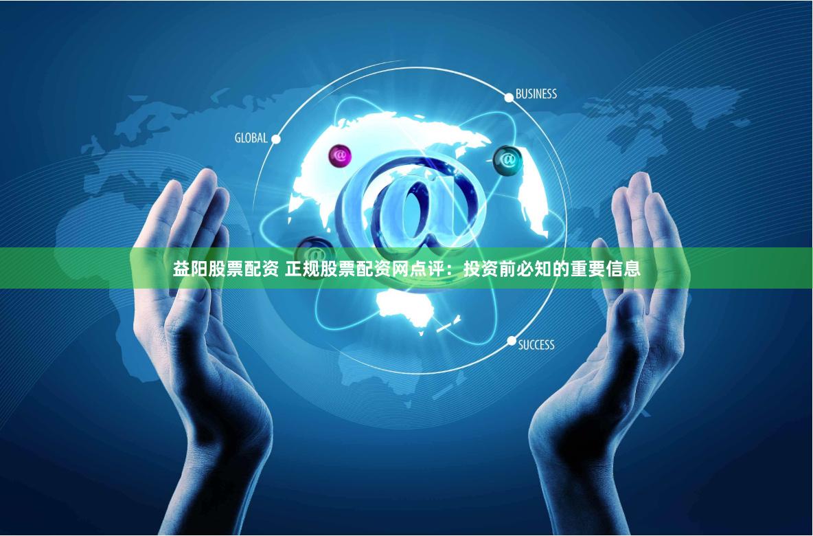 益阳股票配资 正规股票配资网点评：投资前必知的重要信息