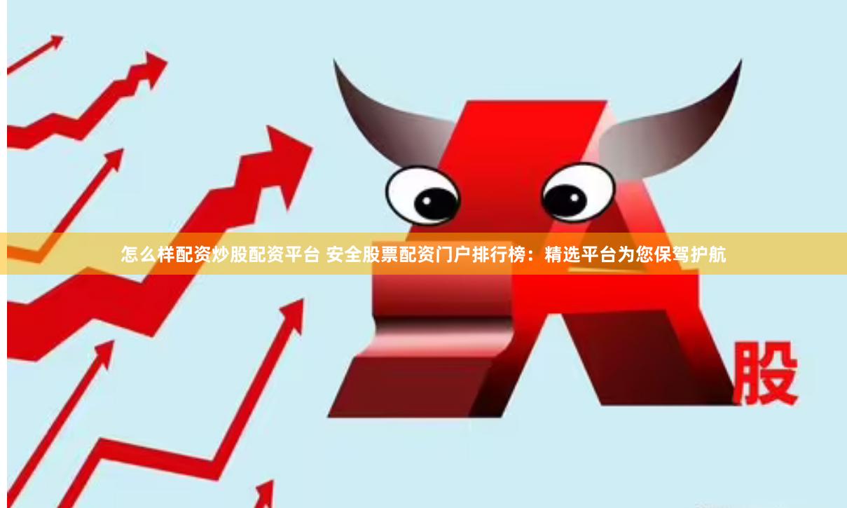 怎么样配资炒股配资平台 安全股票配资门户排行榜：精选平台为您保驾护航