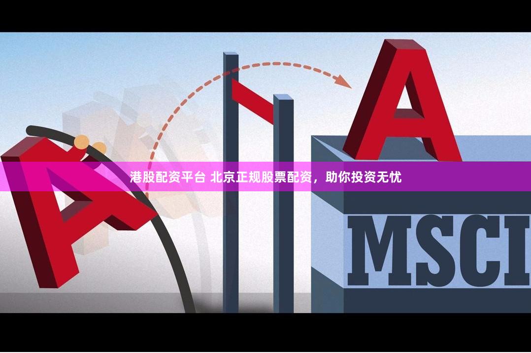 港股配资平台 北京正规股票配资，助你投资无忧
