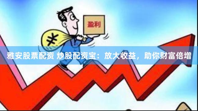 雅安股票配资 炒股配资宝：放大收益，助你财富倍增