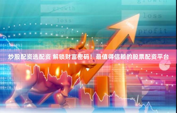 炒股配资选配资 解锁财富密码！最值得信赖的股票配资平台