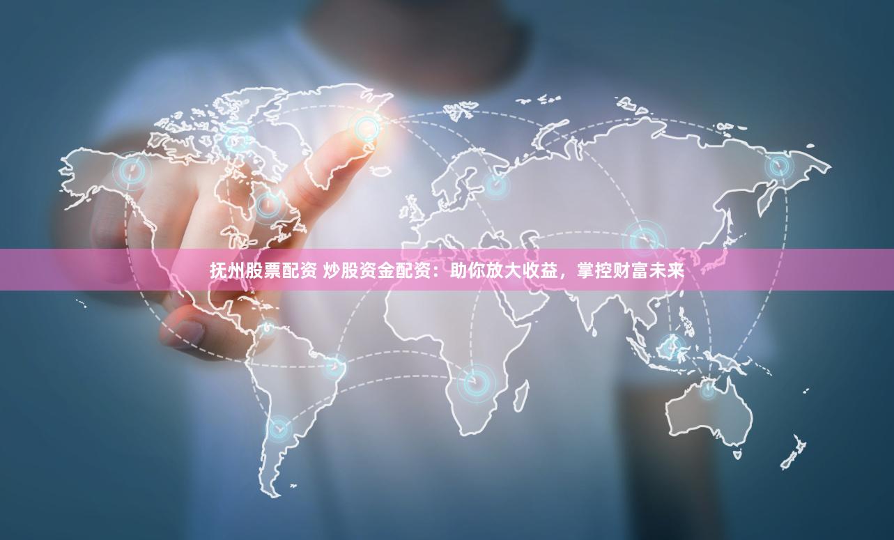 抚州股票配资 炒股资金配资：助你放大收益，掌控财富未来