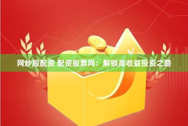 网炒股配资 配资股票网：解锁高收益投资之路