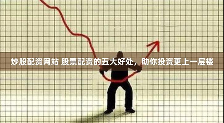 炒股配资网站 股票配资的五大好处，助你投资更上一层楼