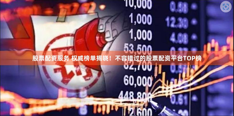 股票配资服务 权威榜单揭晓！不容错过的股票配资平台TOP榜