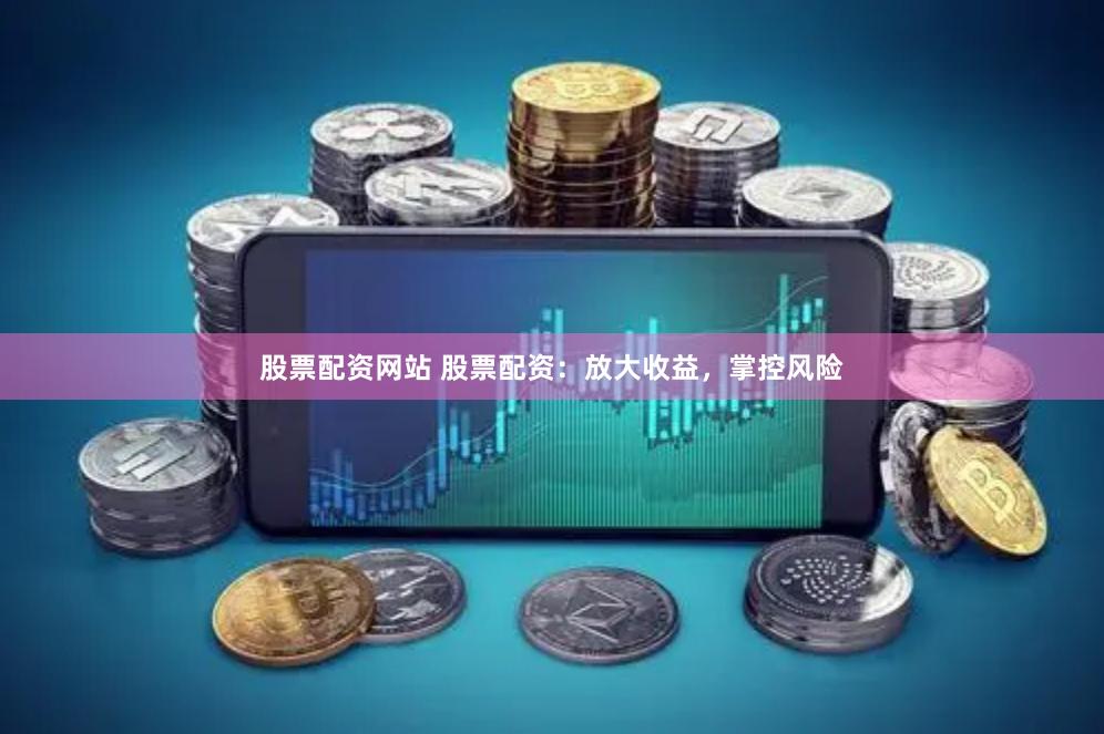 股票配资网站 股票配资：放大收益，掌控风险