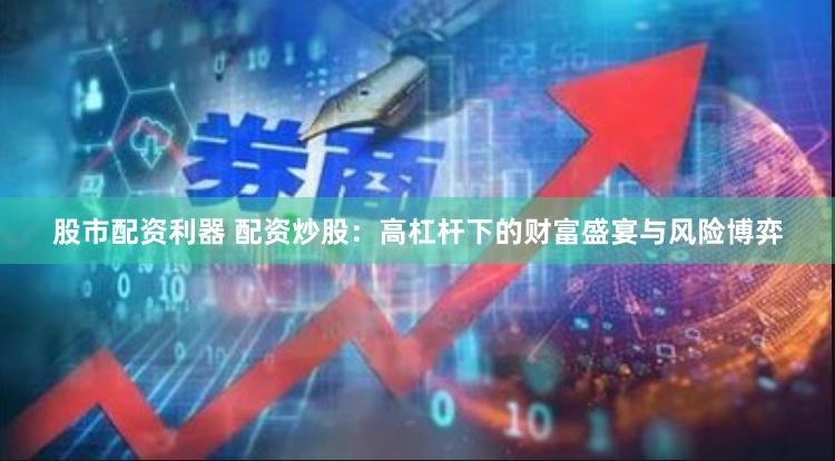 股市配资利器 配资炒股：高杠杆下的财富盛宴与风险博弈