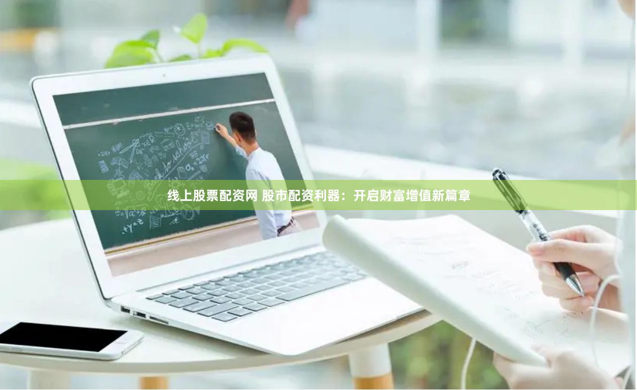 线上股票配资网 股市配资利器：开启财富增值新篇章