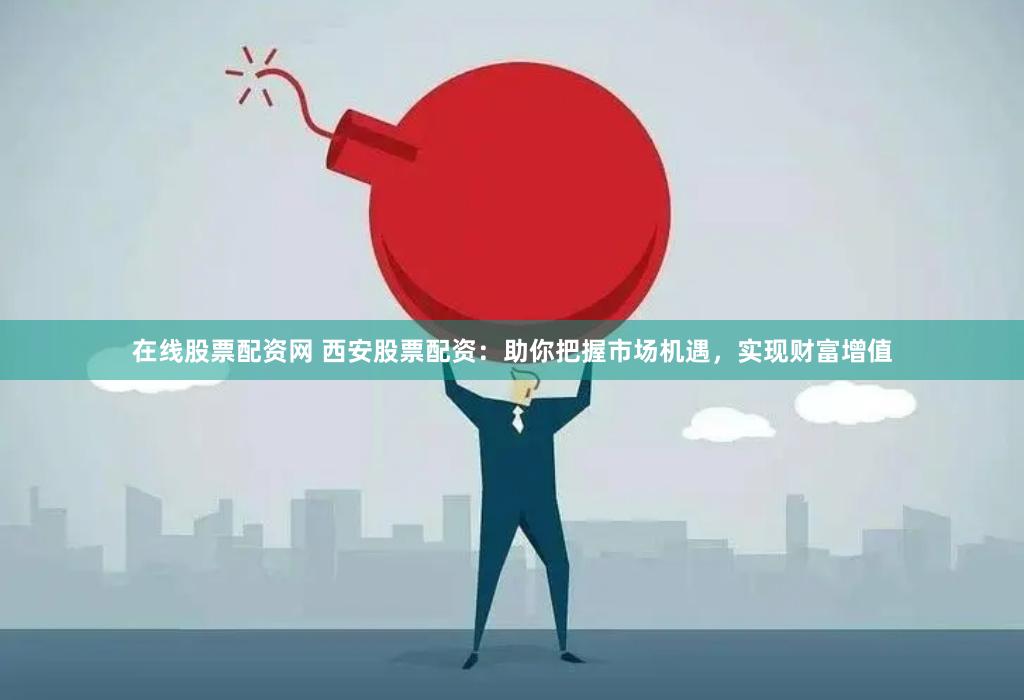 在线股票配资网 西安股票配资：助你把握市场机遇，实现财富增值