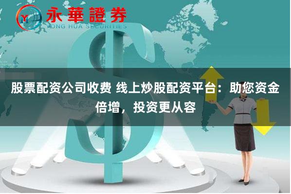 股票配资公司收费 线上炒股配资平台：助您资金倍增，投资更从容