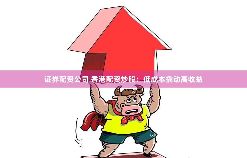 证券配资公司 香港配资炒股：低成本撬动高收益