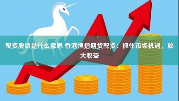 配资股票是什么意思 香港恒指期货配资：抓住市场机遇，放大收益
