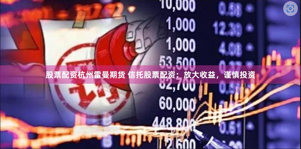 股票配资杭州雷曼期货 信托股票配资：放大收益，谨慎投资
