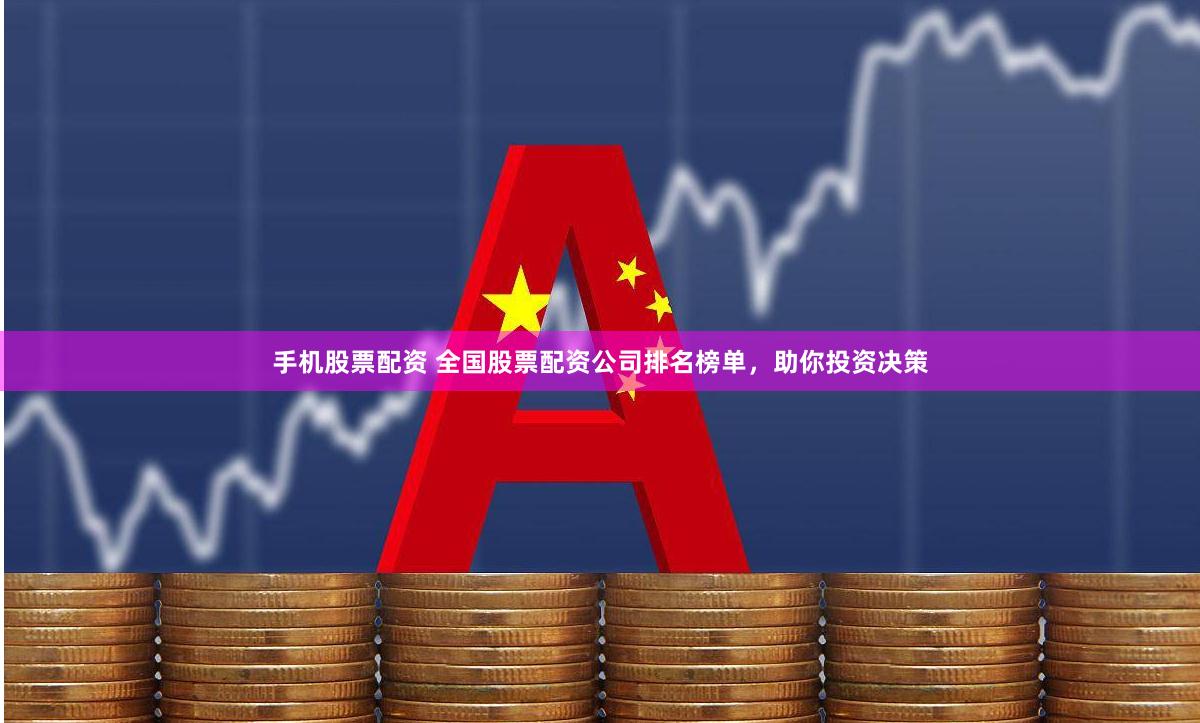 手机股票配资 全国股票配资公司排名榜单，助你投资决策