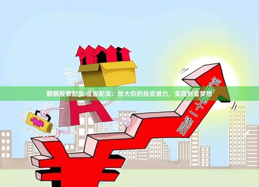 翻翻股票配资 金股配资:放大你的投资潜力,实现财富梦想