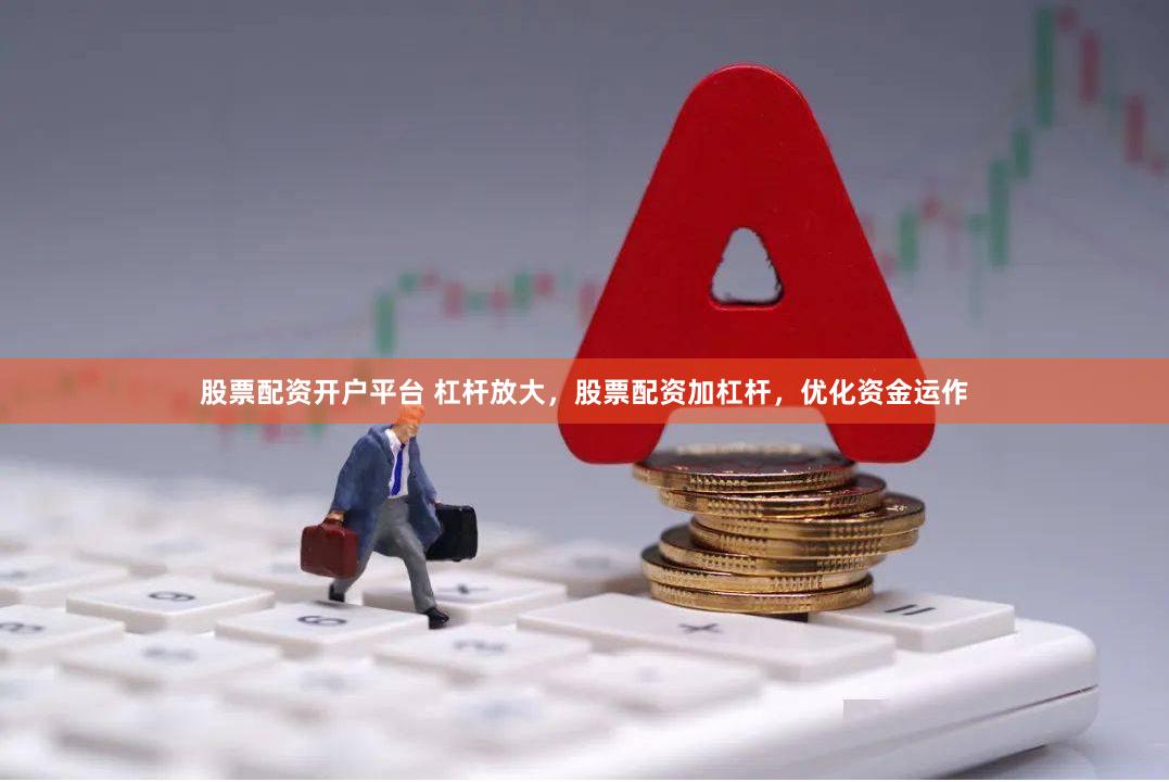 股票配资开户平台 杠杆放大,股票配资加杠杆,优化资金运作