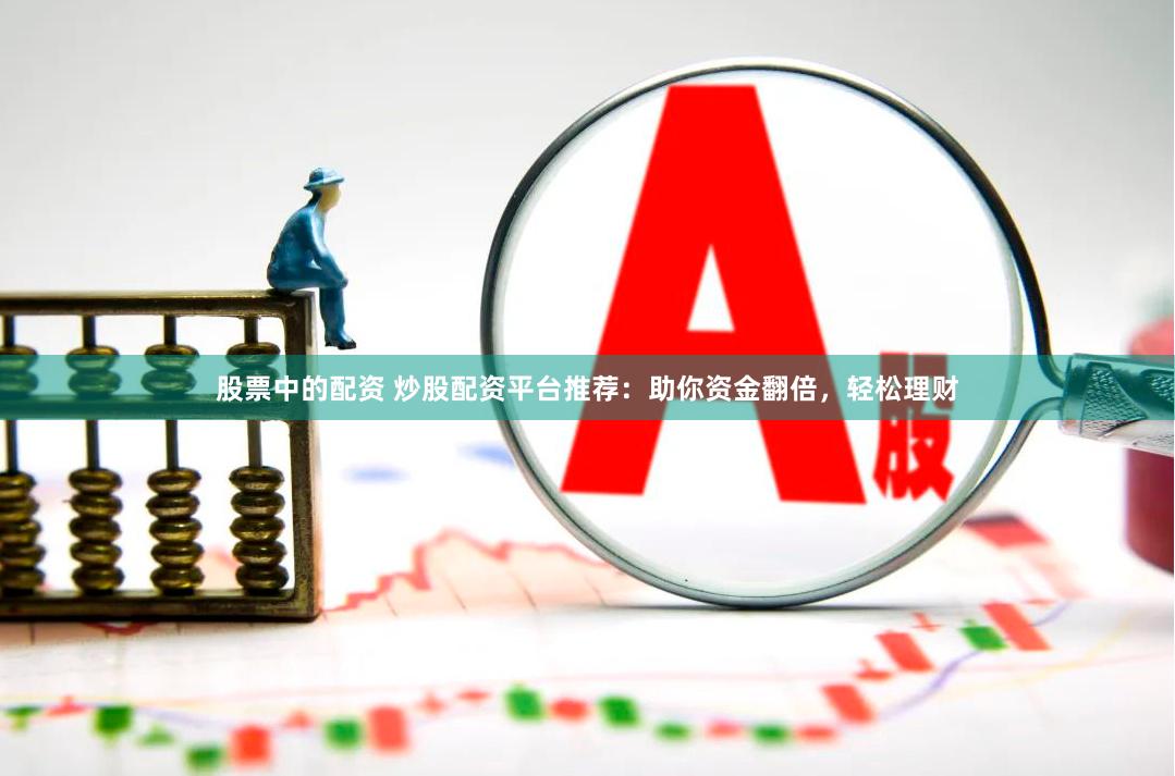 股票中的配资 炒股配资平台推荐:助你资金翻倍,轻松理财