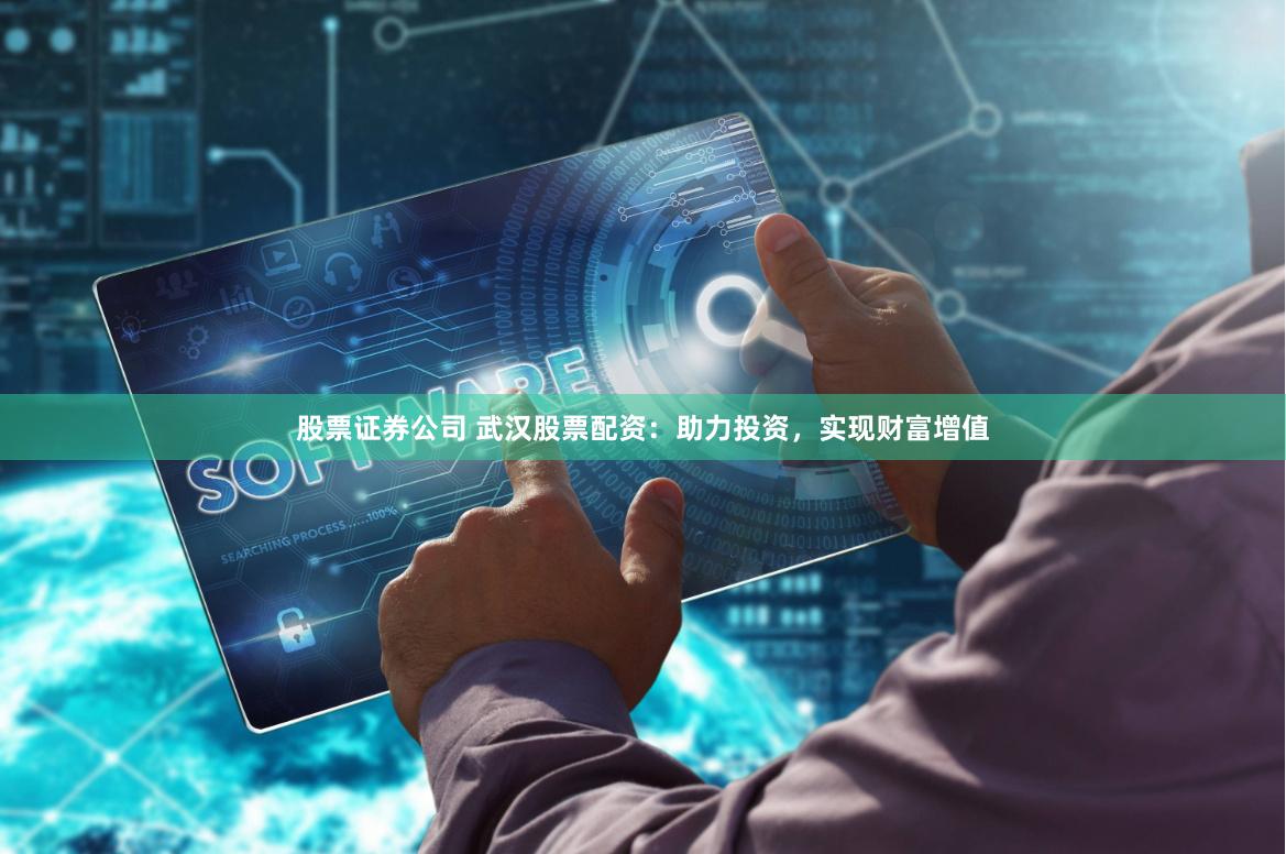 股票证券公司 武汉股票配资:助力投资,实现财富增值