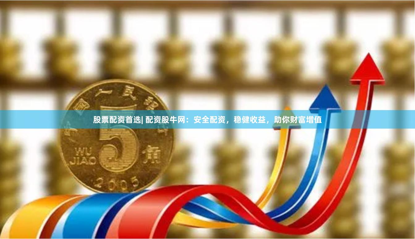 股票配资首选| 配资股牛网：安全配资，稳健收益，助你财富增值