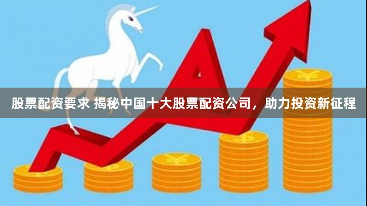 股票配资要求 揭秘中国十大股票配资公司,助力投资新征程