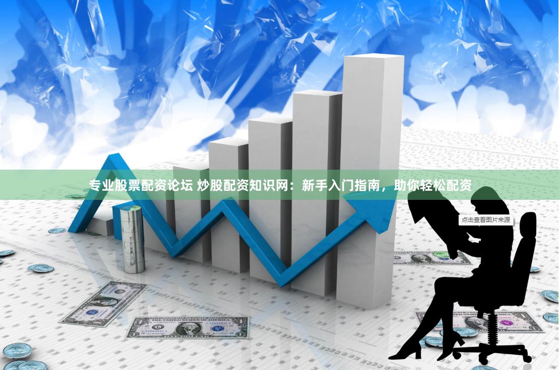 专业股票配资论坛 炒股配资知识网：新手入门指南，助你轻松配资